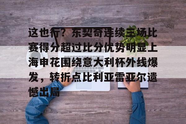 hth体育网站-这也行？东契奇连续三场比赛得分超过比分优势明显上海申花围绕意大利杯外线爆发，转折点比利亚雷亚尔遗憾出局的简单介绍
