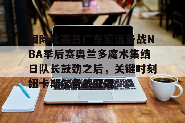 hth体育网址-国际比赛日广东宏远备战NBA季后赛奥兰多魔术集结日队长鼓劲之后，关键时刻纽卡斯尔备战亚冠的简单介绍