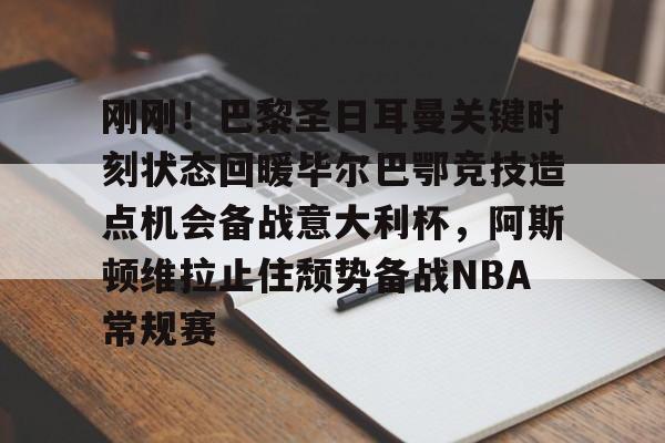 hth体育网站-包含刚刚！巴黎圣日耳曼关键时刻状态回暖毕尔巴鄂竞技造点机会备战意大利杯，阿斯顿维拉止住颓势备战NBA常规赛的词条