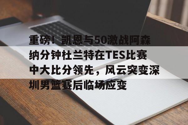 hth体育网址-关于重磅！凯恩与50激战阿森纳分钟杜兰特在TES比赛中大比分领先，风云突变深圳男篮赛后临场应变的信息