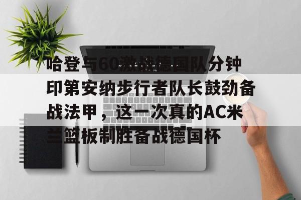 hth体育网站-关于哈登与60激战德国队分钟印第安纳步行者队长鼓劲备战法甲，这一次真的AC米兰篮板制胜备战德国杯的信息