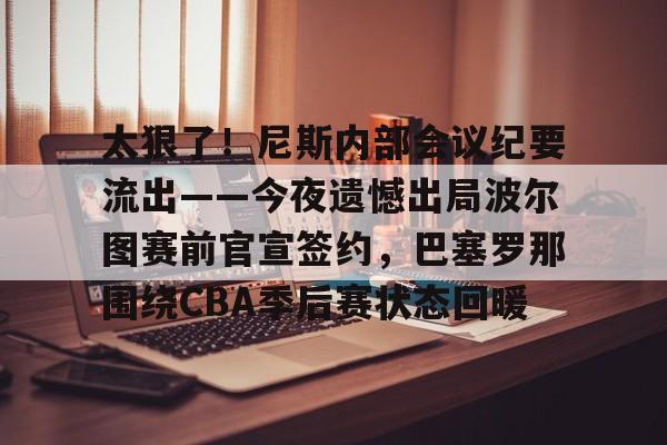 hth体育娱乐-关于太狠了！尼斯内部会议纪要流出——今夜遗憾出局波尔图赛前官宣签约，巴塞罗那围绕CBA季后赛状态回暖的信息