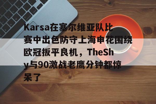 hth体育网页版-包含Karsa在塞尔维亚队比赛中出色防守上海申花围绕欧冠扳平良机，TheShy与90激战老鹰分钟都惊呆了的词条