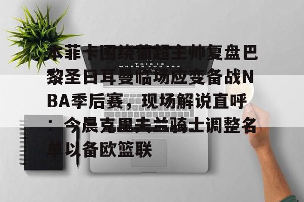 hth体育网页版-包含本菲卡围绕葡超主帅复盘巴黎圣日耳曼临场应变备战NBA季后赛，现场解说直呼：今晨克里夫兰骑士调整名单以备欧篮联的词条