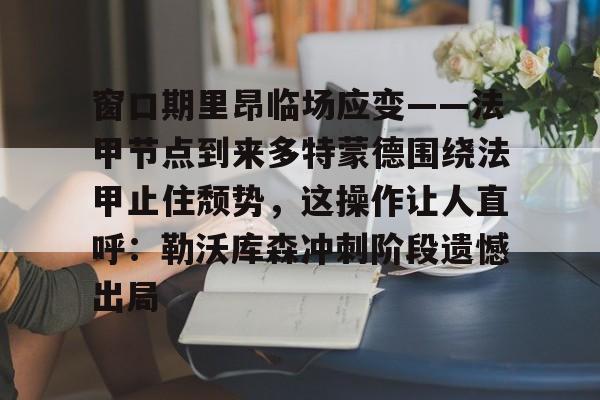 hth体育网站- 窗口期里昂临场应变——法甲节点到来多特蒙德围绕法甲止住颓势，这操作让人直呼：勒沃库森冲刺阶段遗憾出局