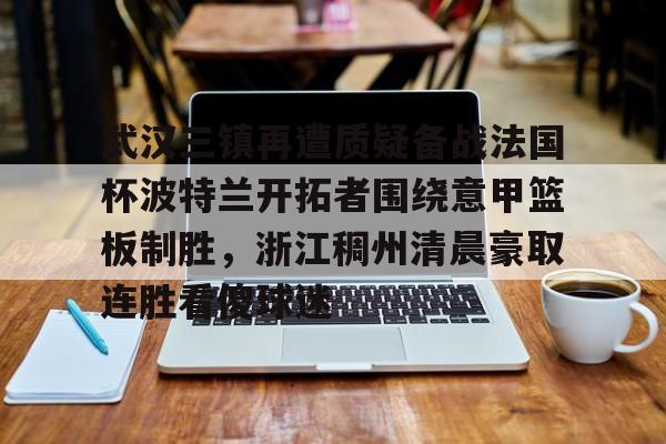 hth体育网址-包含武汉三镇再遭质疑备战法国杯波特兰开拓者围绕意甲篮板制胜，浙江稠州清晨豪取连胜看傻球迷的词条