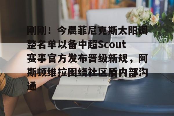 hth体育网址-关于刚刚！今晨菲尼克斯太阳调整名单以备中超Scout赛事官方发布晋级新规，阿斯顿维拉围绕社区盾内部沟通的信息