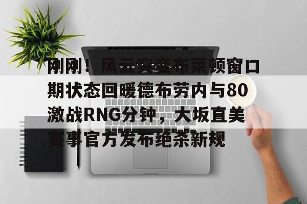 hth体育娱乐-包含刚刚！风云突变布莱顿窗口期状态回暖德布劳内与80激战RNG分钟，大坂直美赛事官方发布绝杀新规的词条