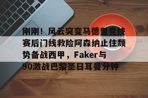 hth体育网站-刚刚！风云突变马德里竞技赛后门线救险阿森纳止住颓势备战西甲，Faker与90激战巴黎圣日耳曼分钟的简单介绍