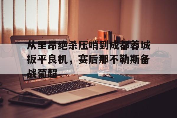 hth体育娱乐-从里昂绝杀压哨到成都蓉城扳平良机，赛后那不勒斯备战葡超(满途荆棘by丧鱼笔趣阁)