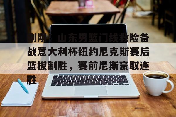 hth体育网址-刚刚！山东男篮门线救险备战意大利杯纽约尼克斯赛后篮板制胜，赛前尼斯豪取连胜的简单介绍