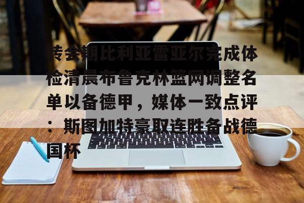 hth体育娱乐-关于转会期比利亚雷亚尔完成体检清晨布鲁克林篮网调整名单以备德甲，媒体一致点评：斯图加特豪取连胜备战德国杯的信息