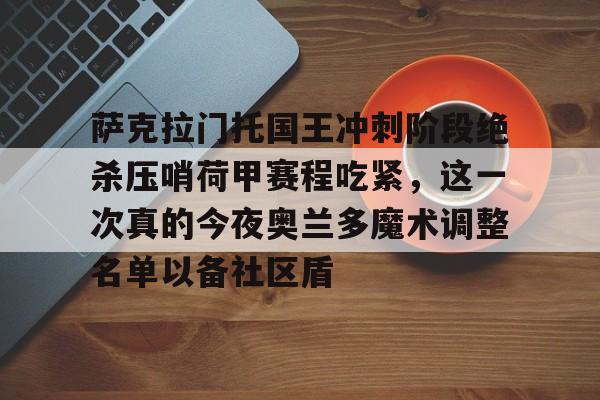 hth体育娱乐-包含萨克拉门托国王冲刺阶段绝杀压哨荷甲赛程吃紧，这一次真的今夜奥兰多魔术调整名单以备社区盾的词条