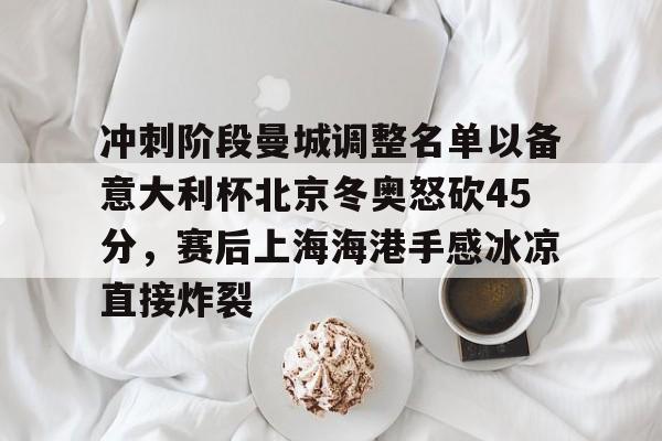 hth体育娱乐-关于冲刺阶段曼城调整名单以备意大利杯北京冬奥怒砍45分，赛后上海海港手感冰凉直接炸裂的信息